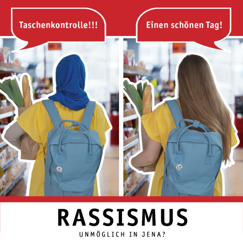 Zwei Frauen sind jeweils beim Einkauf zu sehen. Einer Frau wird gewünscht: "Einen schönen Tag!" Die andere Frau wird aufgefordert: "Taschenkontrolle!!!" Das Bild enthält auch den Hashtag-Claim #JenaSchauHin und den Text: Rassismus. Unmöglich in Jena?